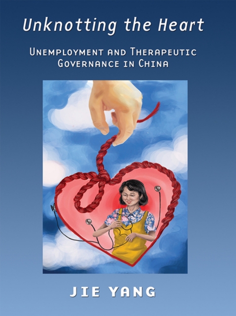 Unknotting the Heart : Unemployment and Therapeutic Governance in China, EPUB eBook