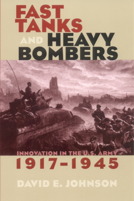 Fast Tanks and Heavy Bombers : Innovation in the U.S. Army, 1917-1945, PDF eBook