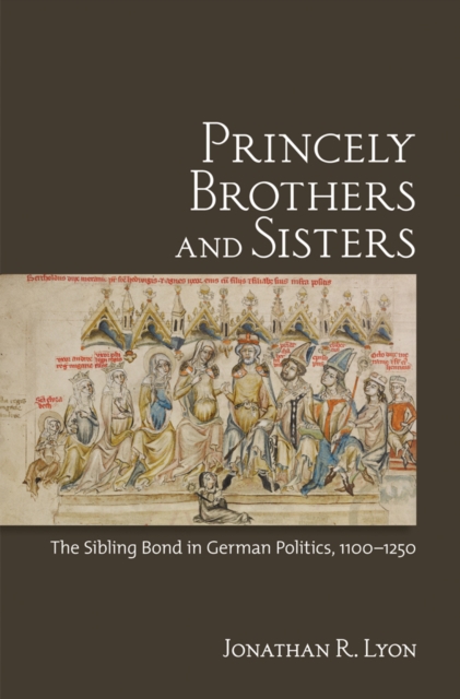 Princely Brothers and Sisters : The Sibling Bond in German Politics, 1100-1250, PDF eBook