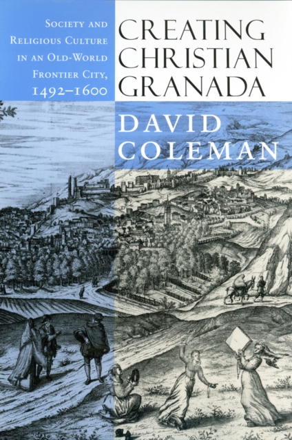 Creating Christian Granada : Society and Religious Culture in an Old-World Frontier City, 1492-1600, EPUB eBook