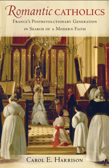 Romantic Catholics : France's Postrevolutionary Generation in Search of a Modern Faith, PDF eBook
