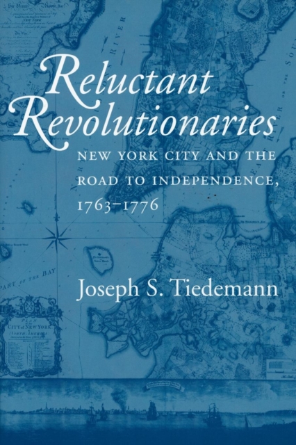 Reluctant Revolutionaries : New York City and the Road to Independence, 1763-1776, Paperback / softback Book