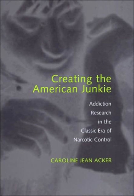 Creating the American Junkie : Addiction Research in the Classic Era of Narcotic Control, Hardback Book
