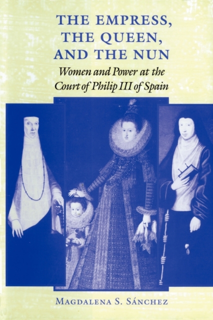 The Empress, the Queen, and the Nun : Women and Power at the Court of Philip III of Spain, Paperback / softback Book