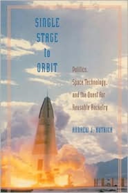 Single Stage to Orbit : Politics, Space Technology, and the Quest for Reusable Rocketry, Hardback Book