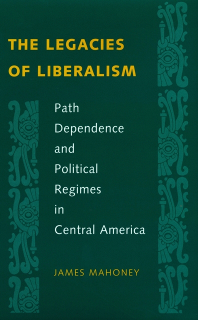 The Legacies of Liberalism : Path Dependence and Political Regimes in Central America, EPUB eBook
