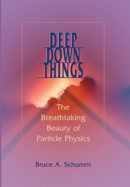 Deep Down Things : The Breathtaking Beauty of Particle Physics, Hardback Book