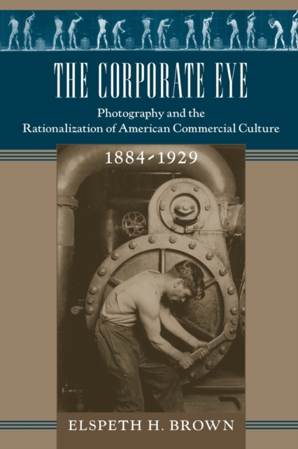 The Corporate Eye : Photography and the Rationalization of American Commercial Culture, 1884-1929, Paperback / softback Book