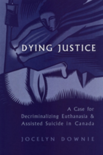 Dying Justice : A Case for Decriminalizing Euthanasia and Assisted Suicide in Canada, Hardback Book