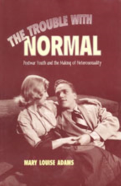 The Trouble with Normal : Postwar Youth and the Making of Heterosexuality, Hardback Book