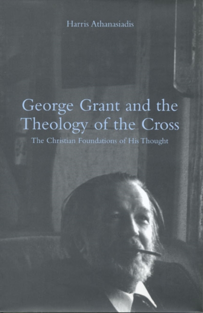 George Grant and the Theology of the Cross : The Christian Foundations of His Thought, Hardback Book