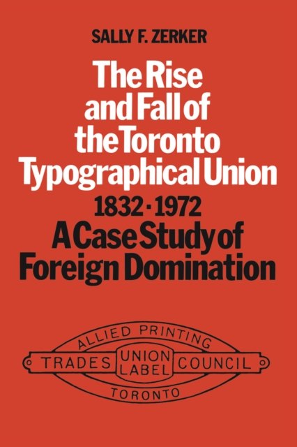 The Rise and Fall of the Toronto Typographical Union, 1832-1972 : A Case Study of Foreign Domination, Paperback / softback Book