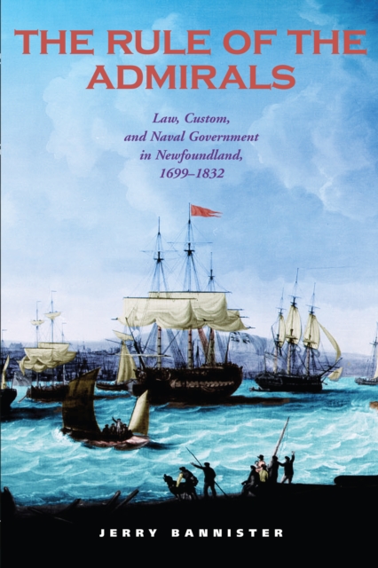The Rule of the Admirals : Law, Custom, and Naval Government in Newfoundland, 1699-1832, Hardback Book