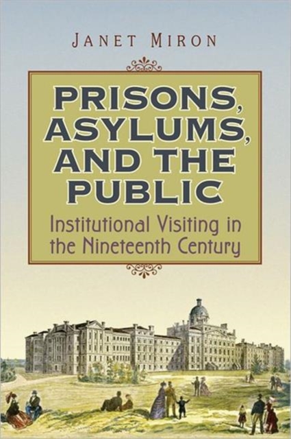Prisons, Asylums, and the Public : Institutional Visiting in the Nineteenth Century, Hardback Book