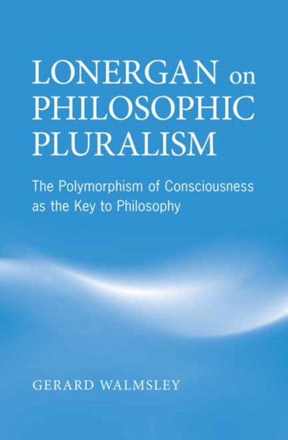 Lonergan on Philosophic Pluralism : The Polymorphism of Conciousness as the Key to Philosophy, Hardback Book