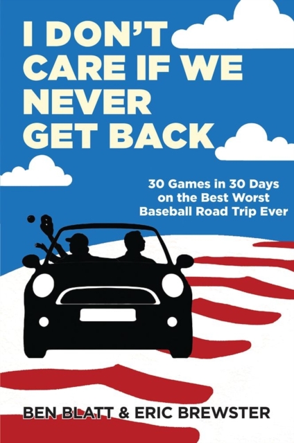 I Don't Care If We Never Get Back : 30 Games in 30 Days on the Best Worst Baseball Road Trip Ever, Hardback Book