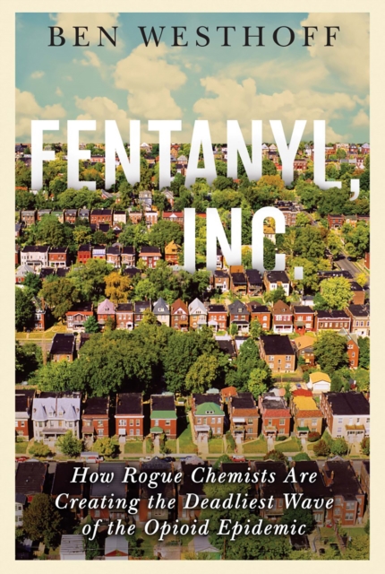 Fentanyl, Inc. : How Rogue Chemists Are Creating the Deadliest Wave of the Opioid Epidemic, EPUB eBook