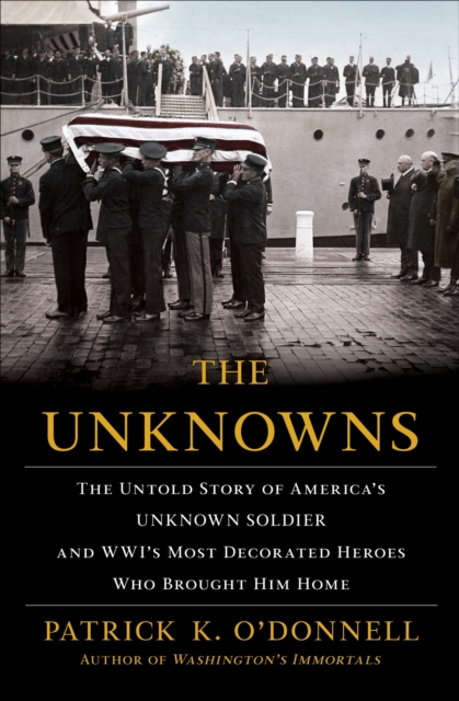 The Unknowns : The Untold Story of America's Unknown Soldier and WWI's Most Decorated Heroes Who Brought Him Home, EPUB eBook