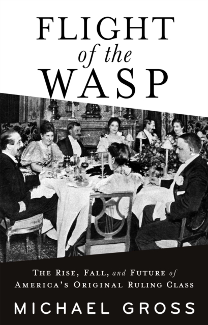 Flight of the WASP : The Rise, Fall, and Future of America’s Original Ruling Class, Hardback Book