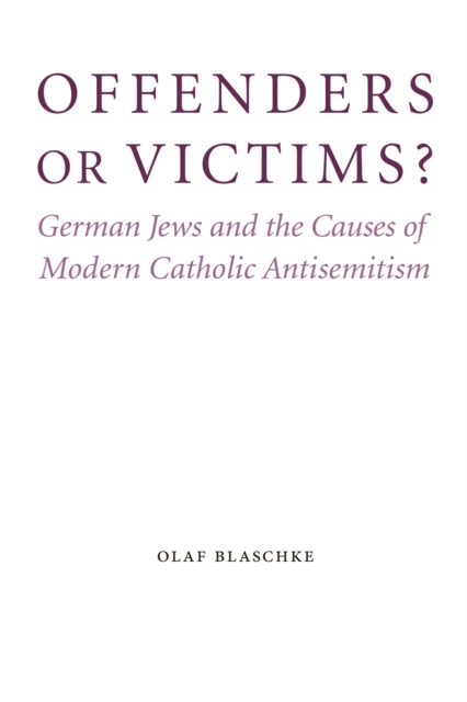 Offenders or Victims? : German Jews and the Causes of Modern Catholic Antisemitism, Hardback Book