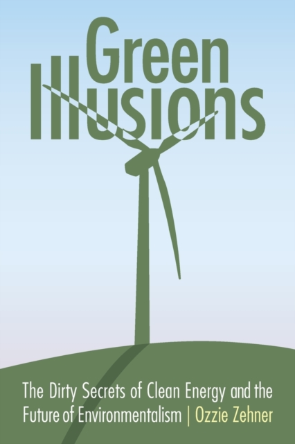 Green Illusions : The Dirty Secrets of Clean Energy and the Future of Environmentalism, Paperback / softback Book