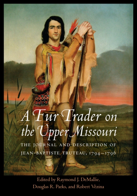 A Fur Trader on the Upper Missouri : The Journal and Description of Jean-Baptiste Truteau, 1794-1796, Hardback Book