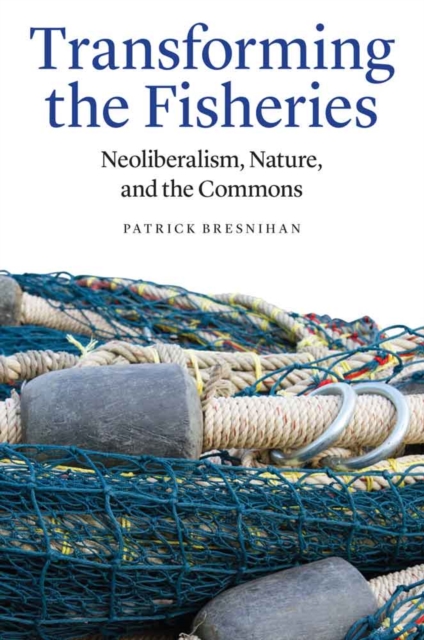 Transforming the Fisheries : Neoliberalism, Nature, and the Commons, Hardback Book