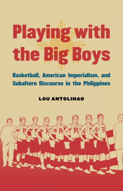 Playing with the Big Boys : Basketball, American Imperialism, and Subaltern Discourse in the Philippines, Hardback Book