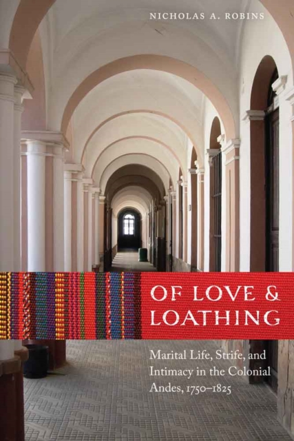 Of Love and Loathing : Marital Life, Strife, and Intimacy in the Colonial Andes, 1750-1825, Hardback Book