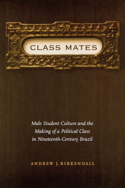 Class Mates : Male Student Culture and the Making of a Political Class in Nineteenth-Century Brazil, Paperback / softback Book