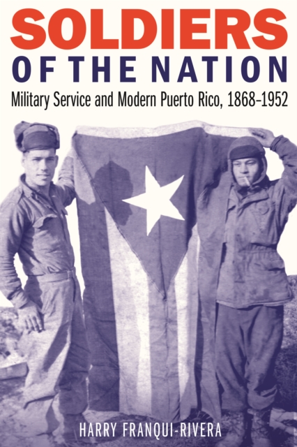 Soldiers of the Nation : Military Service and Modern Puerto Rico, 1868-1952, Hardback Book