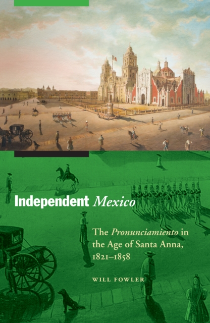 The Independent Mexico : The Pronunciamiento in the Age of Santa Anna, 1821-1858, EPUB eBook