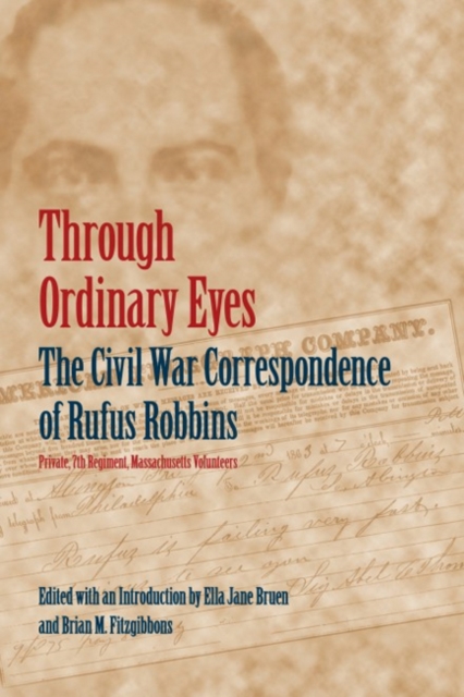 Through Ordinary Eyes : The Civil War Correspondence of Rufus Robbins, Private, 7th Regiment, Massachusetts Volunteers, Paperback / softback Book