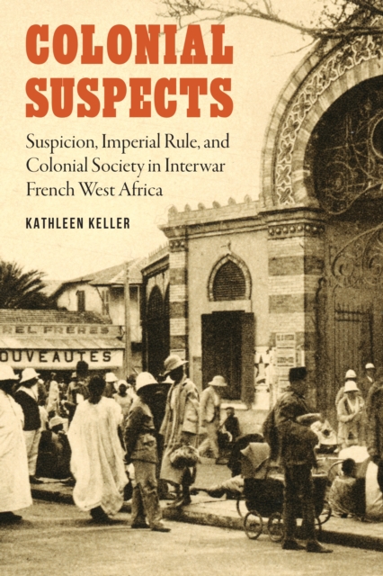 Colonial Suspects : Suspicion, Imperial Rule, and Colonial Society in Interwar French West Africa, Hardback Book
