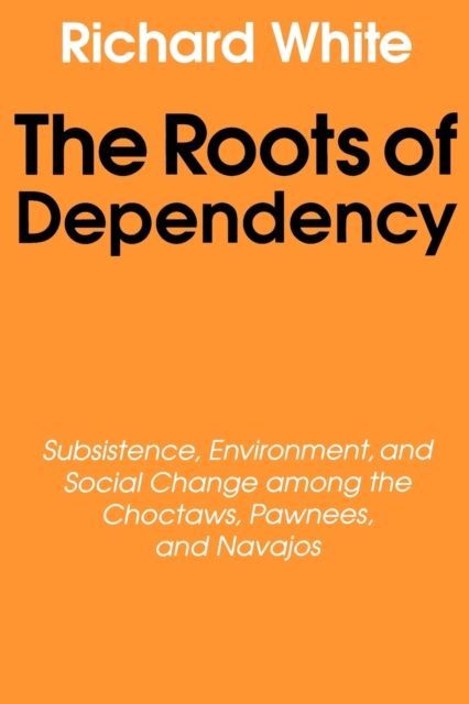 The Roots of Dependency : Subsistance, Environment, and Social Change among the Choctaws, Pawnees, and Navajos, Paperback / softback Book