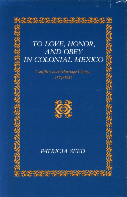 To Love, Honor, and Obey in Colonial Mexico : Conflicts over Marriage Choice, 1574-1821, Paperback / softback Book
