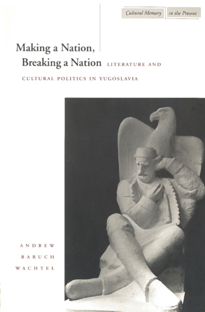 Making a Nation, Breaking a Nation : Literature and Cultural Politics in Yugoslavia, Hardback Book