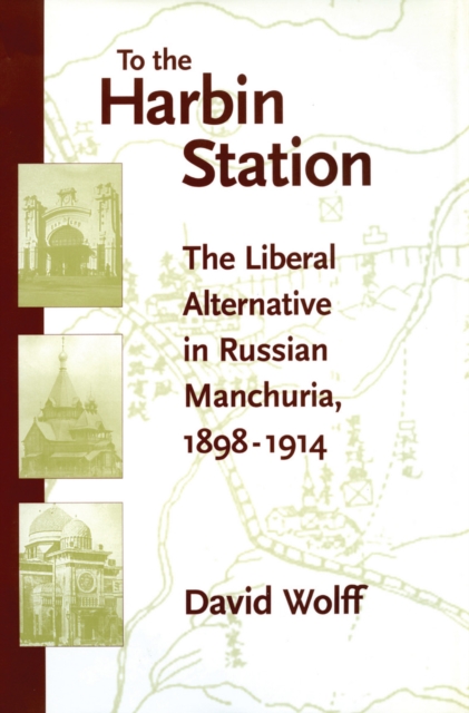 To the Harbin Station : The Liberal Alternative in Russian Manchuria, 1898-1914, Hardback Book