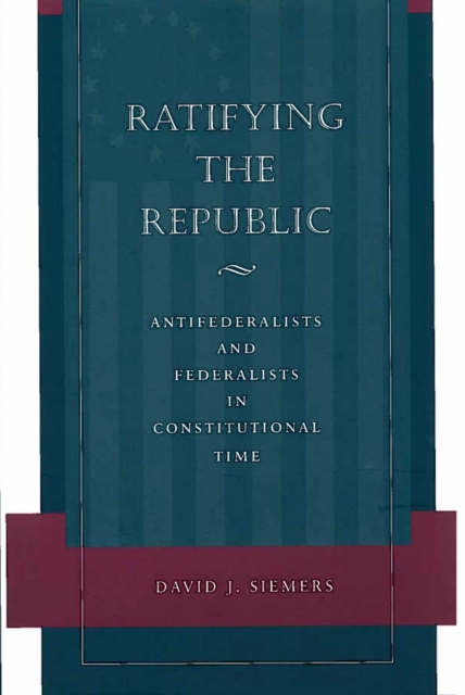 Ratifying the Republic : Antifederalists and Federalists in Constitutional Time, Hardback Book