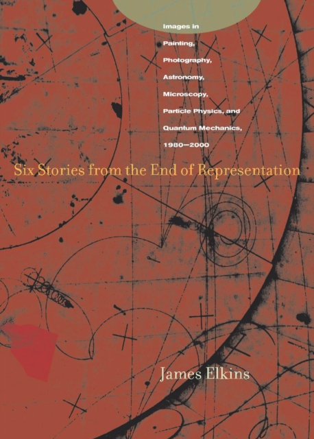 Six Stories from the End of Representation : Images in Painting, Photography, Astronomy, Microscopy, Particle Physics, and Quantum Mechanics, 1980-2000, Paperback / softback Book