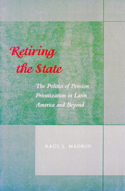 Retiring the State : The Politics of Pension Privatization in Latin America and Beyond, Hardback Book