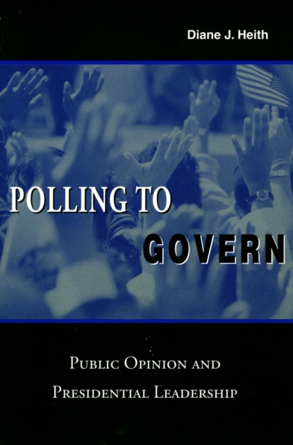 Polling to Govern : Public Opinion and Presidential Leadership, Hardback Book