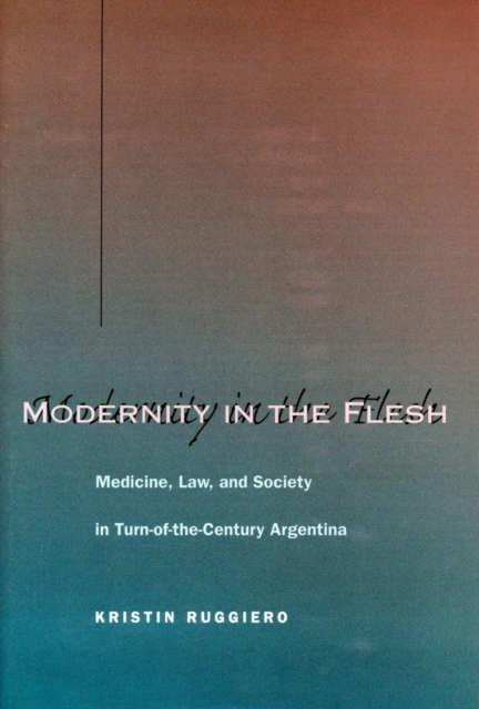 Modernity in the Flesh : Medicine, Law, and Society in Turn-of-the-Century Argentina, Hardback Book
