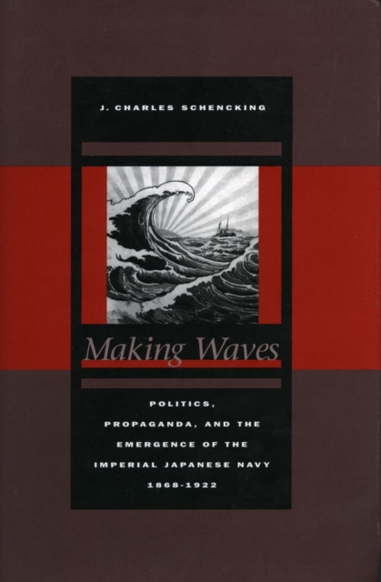 Making Waves : Politics, Propaganda, and the Emergence of the Imperial Japanese Navy, 1868-1922, Hardback Book