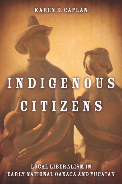 Indigenous Citizens : Local Liberalism in Early National Oaxaca and Yucatan, Hardback Book