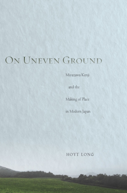 On Uneven Ground : Miyazawa Kenji and the Making of Place in Modern Japan, Hardback Book