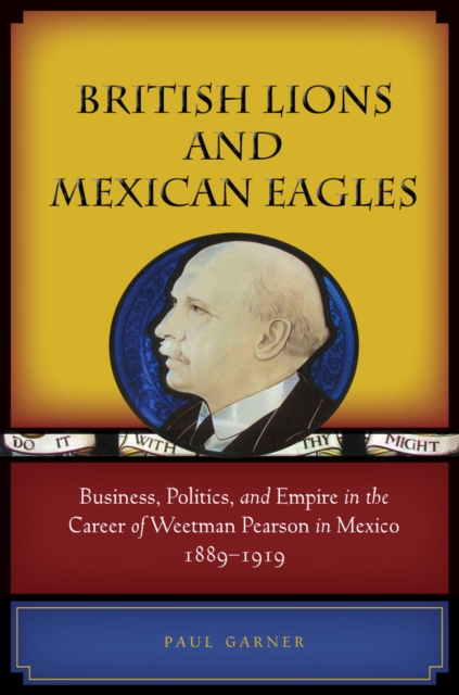 British Lions and Mexican Eagles : Business, Politics, and Empire in the Career of Weetman Pearson in Mexico, 1889-1919, EPUB eBook
