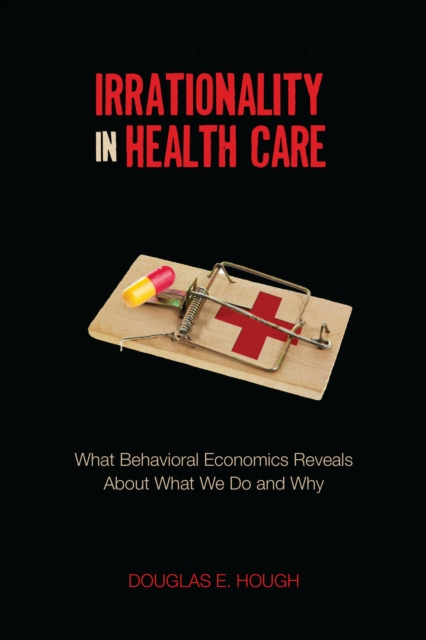 Irrationality in Health Care : What Behavioral Economics Reveals About What We Do and Why, EPUB eBook