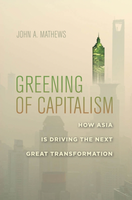 Greening of Capitalism : How Asia Is Driving the Next Great Transformation, Hardback Book
