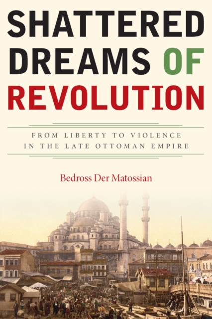 Shattered Dreams of Revolution : From Liberty to Violence in the Late Ottoman Empire, Paperback / softback Book